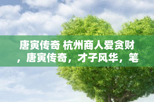 唐寅传奇 杭州商人爱贪财,唐寅传奇,才子风华,笔墨传奇 唐寅传奇 杭州商人爱贪财,唐寅传奇,才子风华,笔墨传奇