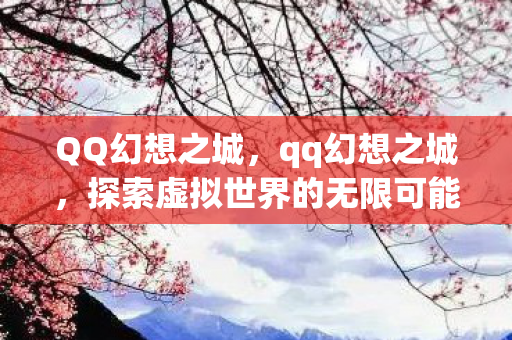 QQ幻想之城,qq幻想之城,探索虚拟世界的无限可能 QQ幻想之城,qq幻想之城,探索虚拟世界的无限可能
