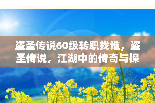 盗圣传说60级转职找谁,盗圣传说,江湖中的传奇与探索 盗圣传说60级转职找谁,盗圣传说,江湖中的传奇与探索
