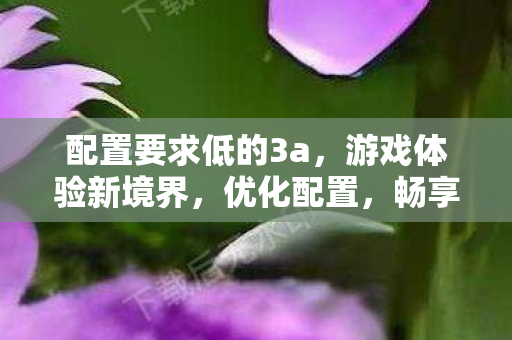 配置要求低的3a,游戏体验新境界,优化配置,畅享流畅游戏 配置要求低的3a,游戏体验新境界,优化配置,畅享流畅游戏