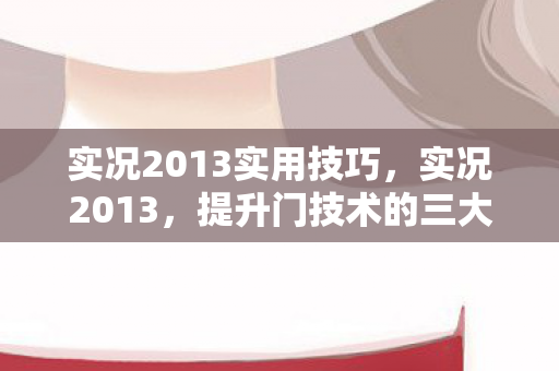实况2013实用技巧,实况2013,提升门技术的三大技巧 实况2013实用技巧,实况2013,提升门技术的三大技巧