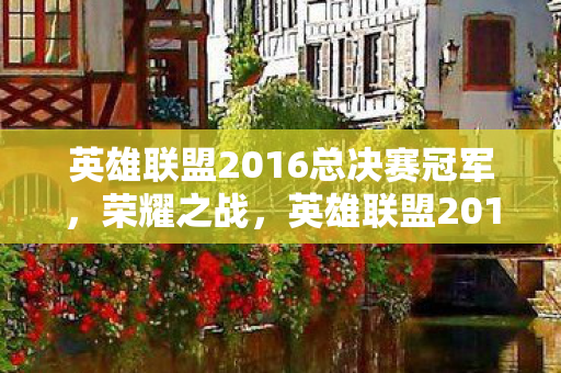 英雄联盟2016总决赛冠军,荣耀之战,英雄联盟2016总决赛回顾 英雄联盟2016总决赛冠军,荣耀之战,英雄联盟2016总决赛回顾