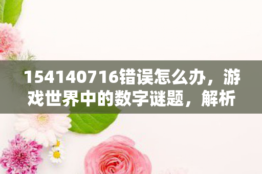 154140716错误怎么办，游戏世界中的数字谜题，解析154140677错误代码