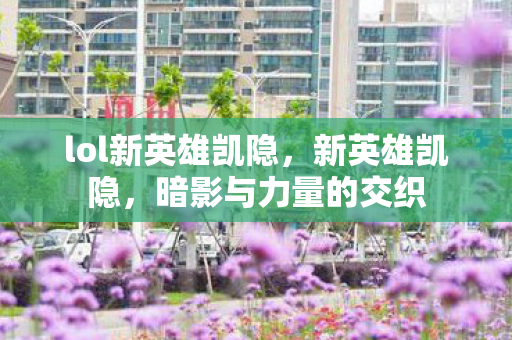 lol新英雄凯隐,新英雄凯隐,暗影与力量的交织 lol新英雄凯隐,新英雄凯隐,暗影与力量的交织