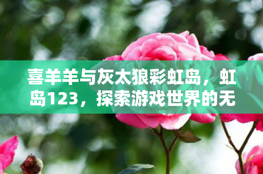 喜羊羊与灰太狼彩虹岛，虹岛123，探索游戏世界的无限可能