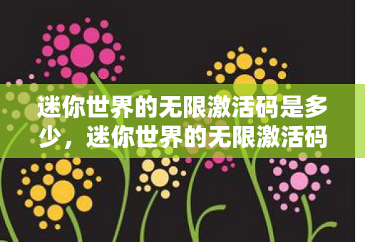 迷你世界的无限激活码是多少,迷你世界的无限激活码,探索创意与乐趣的无限可能 迷你世界的无限激活码是多少,迷你世界的无限激活码,探索创意与乐趣的无限可能