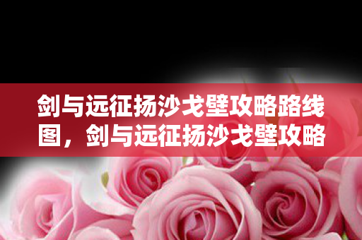 剑与远征扬沙戈壁攻略路线图,剑与远征扬沙戈壁攻略 剑与远征扬沙戈壁攻略路线图,剑与远征扬沙戈壁攻略