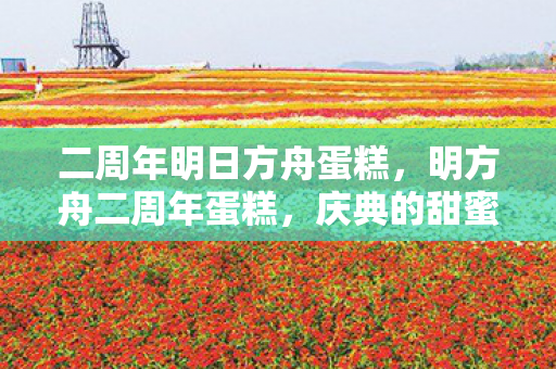 二周年明日方舟蛋糕,明方舟二周年蛋糕,庆典的甜蜜与创意的融合 二周年明日方舟蛋糕,明方舟二周年蛋糕,庆典的甜蜜与创意的融合