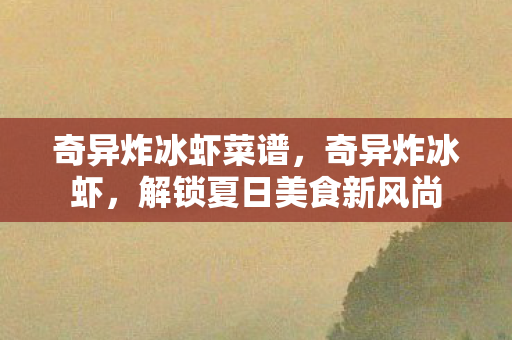 奇异炸冰虾菜谱，奇异炸冰虾，解锁夏日美食新风尚