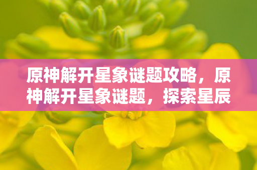 原神解开星象谜题攻略,原神解开星象谜题,探索星辰的奥秘 原神解开星象谜题攻略,原神解开星象谜题,探索星辰的奥秘