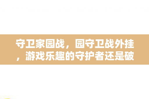 守卫家园战,园守卫战外挂,游戏乐趣的守护者还是破坏者? 守卫家园战,园守卫战外挂,游戏乐趣的守护者还是破坏者?