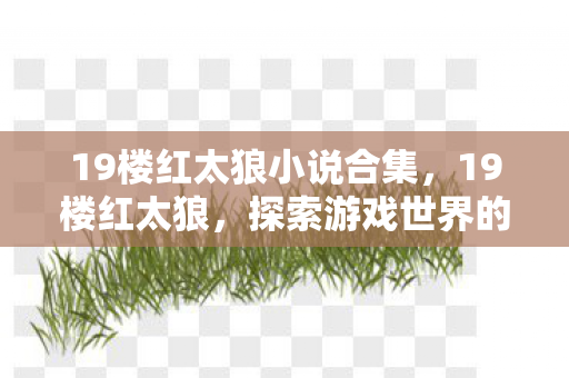 19楼红太狼小说合集,19楼红太狼,探索游戏世界的多元体验 19楼红太狼小说合集,19楼红太狼,探索游戏世界的多元体验
