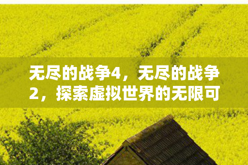 无尽的战争4,无尽的战争2,探索虚拟世界的无限可能 无尽的战争4,无尽的战争2,探索虚拟世界的无限可能