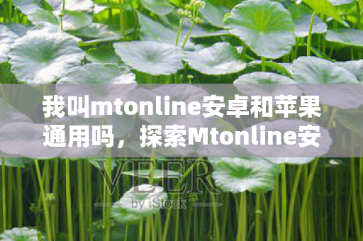 我叫mtonline安卓和苹果通用吗,探索Mtonline安卓,打造个性化移动体验的新篇章 我叫mtonline安卓和苹果通用吗,探索Mtonline安卓,打造个性化移动体验的新篇章