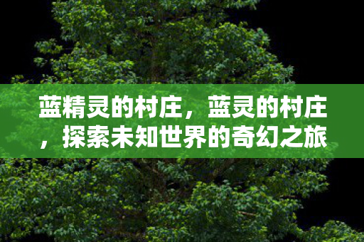 蓝精灵的村庄,蓝灵的村庄,探索未知世界的奇幻之旅 蓝精灵的村庄,蓝灵的村庄,探索未知世界的奇幻之旅