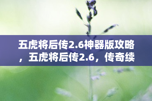 五虎将后传2.6神器版攻略，五虎将后传2.6，传奇续章，英雄再起