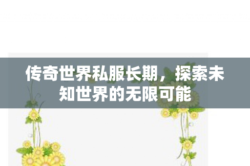 传奇世界私服长期,探索未知世界的无限可能 传奇世界私服长期,探索未知世界的无限可能