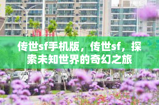 传世sf手机版,传世sf,探索未知世界的奇幻之旅 传世sf手机版,传世sf,探索未知世界的奇幻之旅