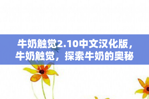 牛奶触觉2.10中文汉化版,牛奶触觉,探索牛奶的奥秘,从源头到餐桌的奇妙旅程 牛奶触觉2.10中文汉化版,牛奶触觉,探索牛奶的奥秘,从源头到餐桌的奇妙旅程