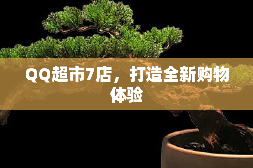 QQ超市7店,打造全新购物体验 QQ超市7店,打造全新购物体验