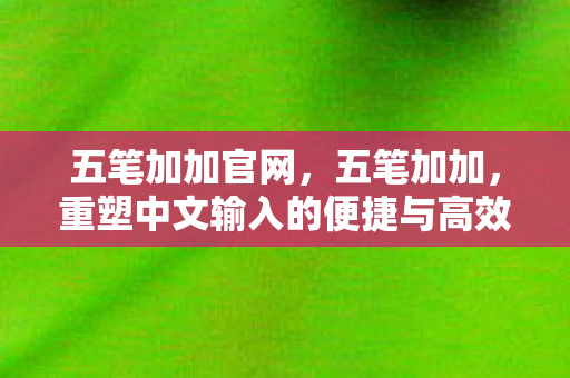 五笔加加官网,五笔加加,重塑中文输入的便捷与高效 五笔加加官网,五笔加加,重塑中文输入的便捷与高效