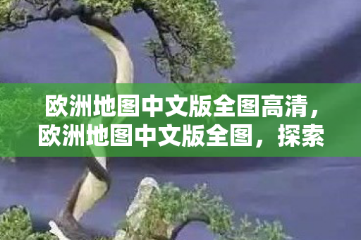 欧洲地图中文版全图高清,欧洲地图中文版全图,探索欧洲大陆的奥秘 欧洲地图中文版全图高清,欧洲地图中文版全图,探索欧洲大陆的奥秘