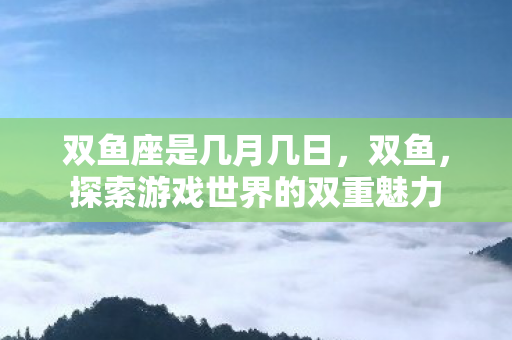 双鱼座是几月几日，双鱼，探索游戏世界的双重魅力