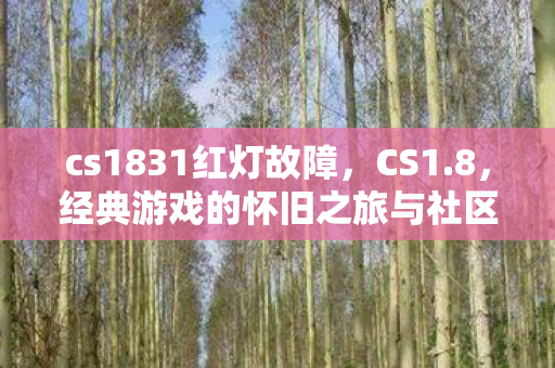 cs1831红灯故障,CS1.8,经典游戏的怀旧之旅与社区生态探索 cs1831红灯故障,CS1.8,经典游戏的怀旧之旅与社区生态探索