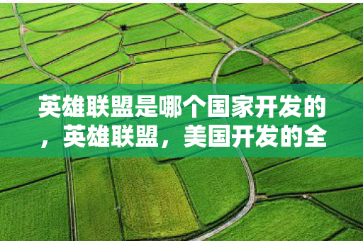 英雄联盟是哪个国家开发的,英雄联盟,美国开发的全球热门游戏 英雄联盟是哪个国家开发的,英雄联盟,美国开发的全球热门游戏