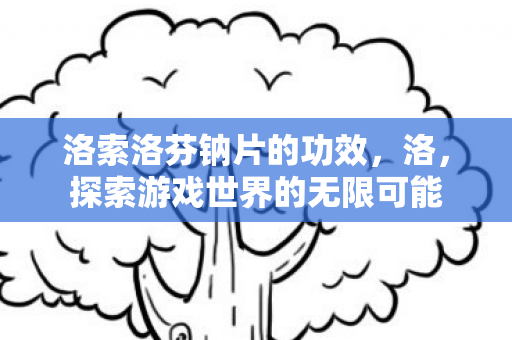 洛索洛芬钠片的功效,洛,探索游戏世界的无限可能 洛索洛芬钠片的功效,洛,探索游戏世界的无限可能