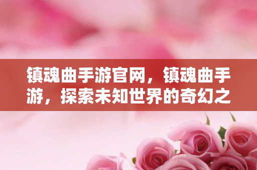 镇魂曲手游官网,镇魂曲手游,探索未知世界的奇幻之旅 镇魂曲手游官网,镇魂曲手游,探索未知世界的奇幻之旅