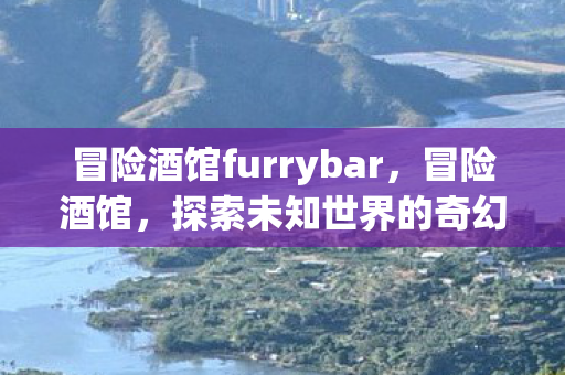 冒险酒馆furrybar,冒险酒馆,探索未知世界的奇幻之旅 冒险酒馆furrybar,冒险酒馆,探索未知世界的奇幻之旅