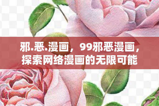邪.恶.漫画,99邪恶漫画,探索网络漫画的无限可能 邪.恶.漫画,99邪恶漫画,探索网络漫画的无限可能
