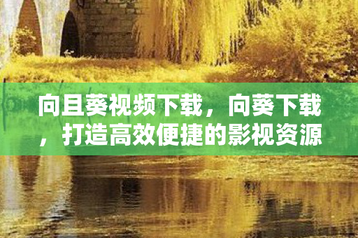 向且葵视频下载,向葵下载,打造高效便捷的影视资源分享平台 向且葵视频下载,向葵下载,打造高效便捷的影视资源分享平台