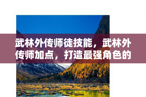 武林外传师徒技能,武林外传师加点,打造最强角色的关键策略 武林外传师徒技能,武林外传师加点,打造最强角色的关键策略