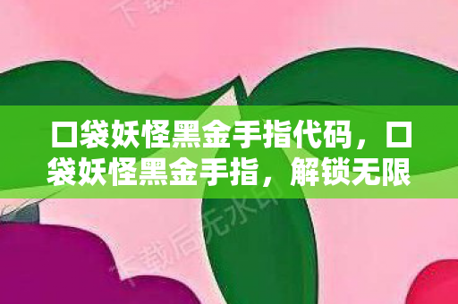 口袋妖怪黑金手指代码,口袋妖怪黑金手指,解锁无限可能的神奇工具 口袋妖怪黑金手指代码,口袋妖怪黑金手指,解锁无限可能的神奇工具