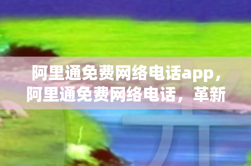 阿里通免费网络电话app,阿里通免费网络电话,革新通信方式,开启免费通话新时代 阿里通免费网络电话app,阿里通免费网络电话,革新通信方式,开启免费通话新时代