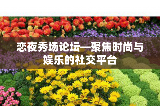 恋夜秀场论坛—聚焦时尚与娱乐的社交平台