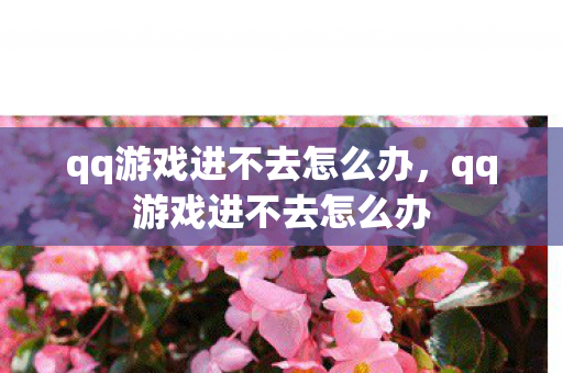 qq游戏进不去怎么办,qq游戏进不去怎么办 qq游戏进不去怎么办,qq游戏进不去怎么办