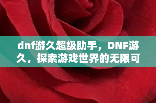 dnf游久超级助手,DNF游久,探索游戏世界的无限可能 dnf游久超级助手,DNF游久,探索游戏世界的无限可能