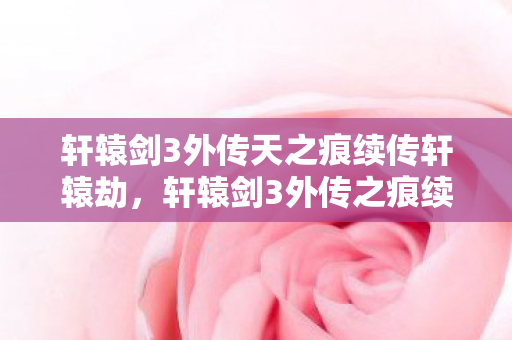 轩辕剑3外传天之痕续传轩辕劫，轩辕剑3外传之痕续传轩辕劫，探寻经典续作的魅力与传奇