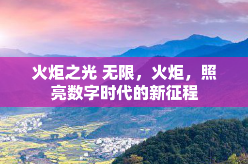 火炬之光 无限,火炬,照亮数字时代的新征程 火炬之光 无限,火炬,照亮数字时代的新征程