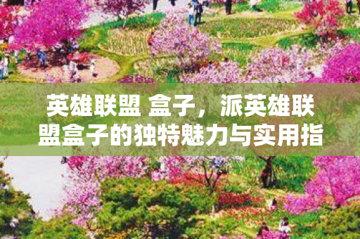 英雄联盟 盒子,派英雄联盟盒子的独特魅力与实用指南 英雄联盟 盒子,派英雄联盟盒子的独特魅力与实用指南