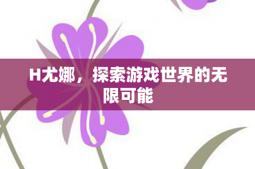 H尤娜，探索游戏世界的无限可能