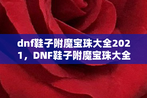 dnf鞋子附魔宝珠大全2021,DNF鞋子附魔宝珠大全,提升战斗力的关键一步 dnf鞋子附魔宝珠大全2021,DNF鞋子附魔宝珠大全,提升战斗力的关键一步