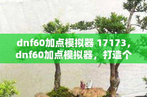 dnf60加点模拟器 17173,dnf60加点模拟器,打造个性化角色,尽享战斗快感 dnf60加点模拟器 17173,dnf60加点模拟器,打造个性化角色,尽享战斗快感