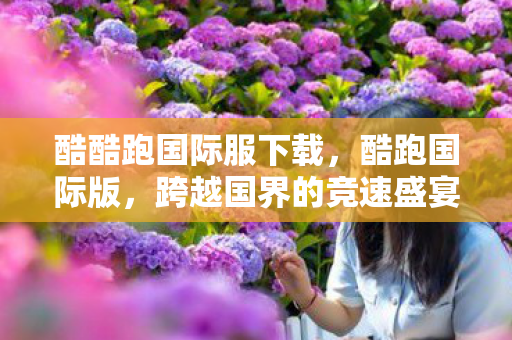 酷酷跑国际服下载,酷跑国际版,跨越国界的竞速盛宴 酷酷跑国际服下载,酷跑国际版,跨越国界的竞速盛宴