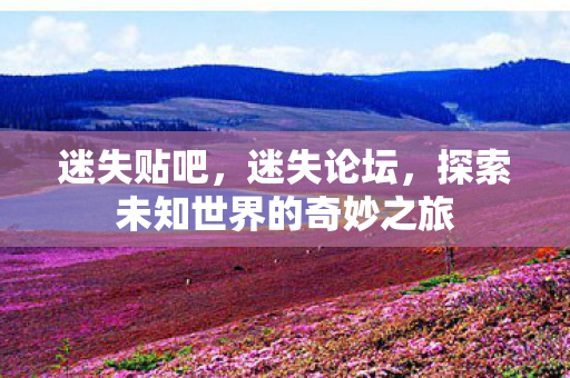迷失贴吧,迷失论坛,探索未知世界的奇妙之旅 迷失贴吧,迷失论坛,探索未知世界的奇妙之旅