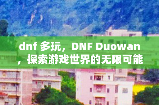 dnf 多玩，DNF Duowan，探索游戏世界的无限可能