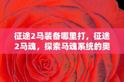 征途2马装备哪里打,征途2马魂,探索马魂系统的奥秘与魅力 征途2马装备哪里打,征途2马魂,探索马魂系统的奥秘与魅力